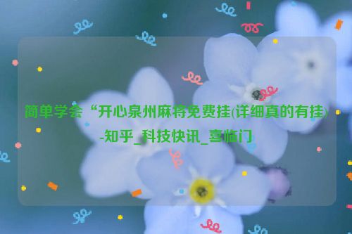 简单学会“开心泉州麻将免费挂(详细真的有挂)-知乎_科技快讯_喜临门