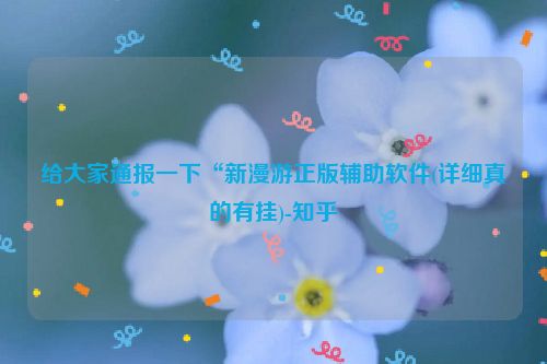 给大家通报一下“新漫游正版辅助软件(详细真的有挂)-知乎