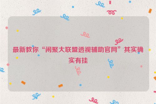 最新教你“闲聚大联盟透视辅助官网”其实确实有挂