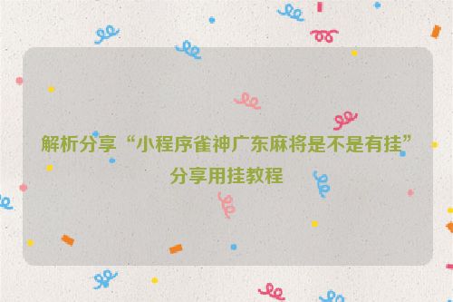 解析分享“小程序雀神广东麻将是不是有挂”分享用挂教程