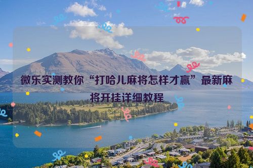 微乐实测教你“打哈儿麻将怎样才赢”最新麻将开挂详细教程