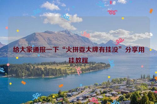 给大家通报一下“火拼耍大牌有挂没”分享用挂教程