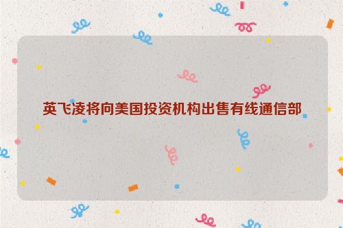 英飞凌将向美国投资机构出售有线通信部