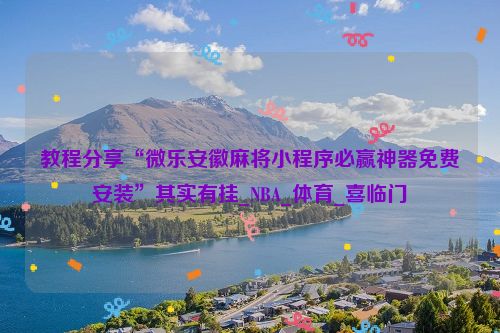 教程分享“微乐安徽麻将小程序必赢神器免费安装”其实有挂_NBA_体育_喜临门