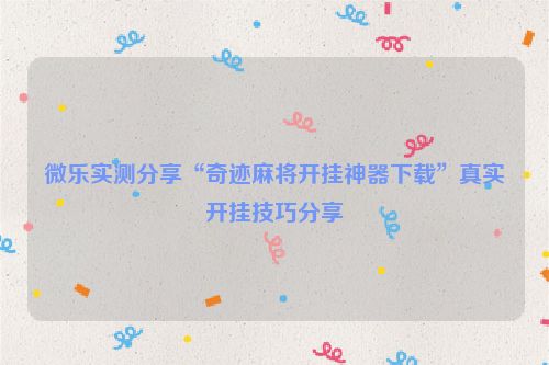 微乐实测分享“奇迹麻将开挂神器下载”真实开挂技巧分享
