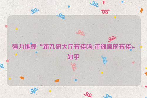 强力推荐“新九哥大厅有挂吗(详细真的有挂)-知乎