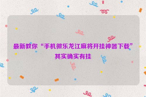 最新教你“手机微乐龙江麻将开挂神器下载”其实确实有挂
