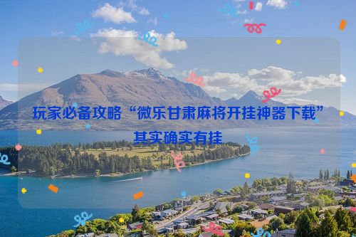玩家必备攻略“微乐甘肃麻将开挂神器下载”其实确实有挂
