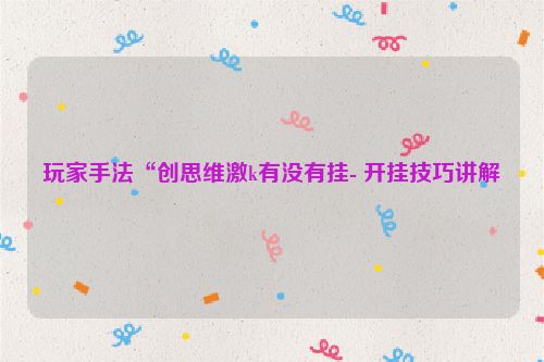 玩家手法“创思维激k有没有挂- 开挂技巧讲解