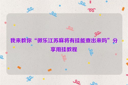 我来教你“微乐江苏麻将有挂能查出来吗”分享用挂教程