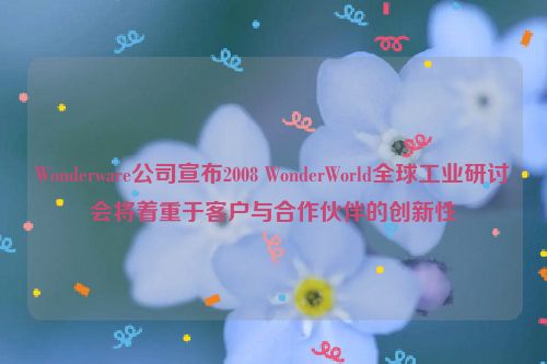 Wonderware公司宣布2008 WonderWorld全球工业研讨会将着重于客户与合作伙伴的创新性