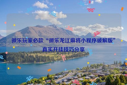 微乐玩家必款“微乐龙江麻将小程序破解版”真实开挂技巧分享