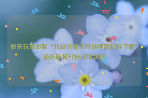 微乐玩家必款“快玩炸翻天开挂神器软件下载”最新麻将开挂详细教程