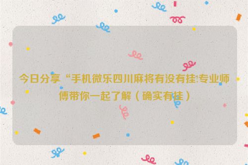 今日分享“手机微乐四川麻将有没有挂!专业师傅带你一起了解（确实有挂）