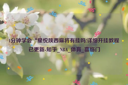 1分钟学会“星悦陕西麻将有挂吗!详细开挂教程已更新-知乎_NBA_体育_喜临门