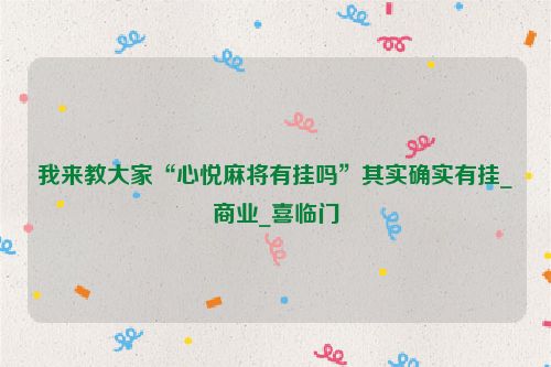 我来教大家“心悦麻将有挂吗”其实确实有挂_商业_喜临门