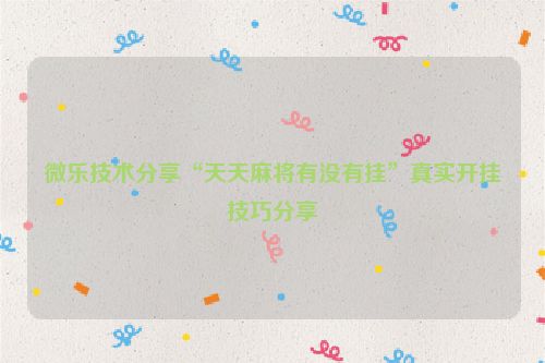 微乐技术分享“天天麻将有没有挂”真实开挂技巧分享