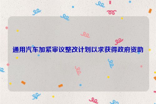 通用汽车加紧审议整改计划以求获得政府资助