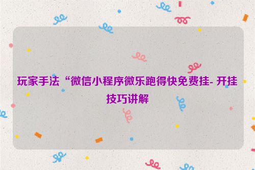 玩家手法“微信小程序微乐跑得快免费挂- 开挂技巧讲解