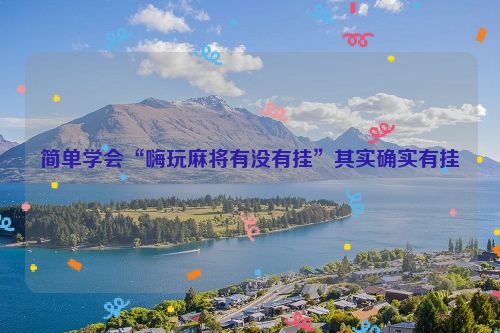 简单学会“嗨玩麻将有没有挂”其实确实有挂