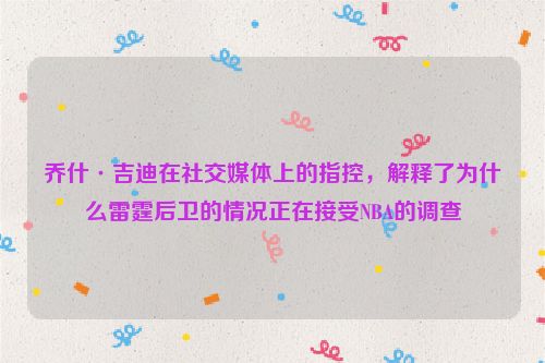 乔什·吉迪在社交媒体上的指控，解释了为什么雷霆后卫的情况正在接受NBA的调查