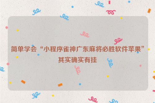 简单学会“小程序雀神广东麻将必胜软件苹果”其实确实有挂