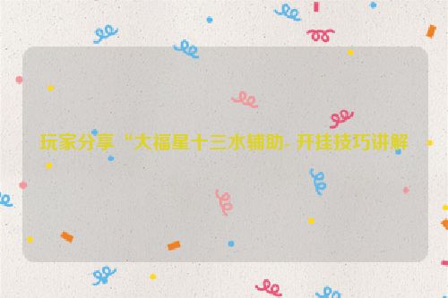 玩家分享“大福星十三水辅助- 开挂技巧讲解