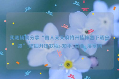 实测辅助分享“真人天天麻将开挂神器下载安装”(详细开挂教程)-知乎_商业_度享网