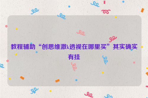 教程辅助“创思维激k透视在哪里买”其实确实有挂