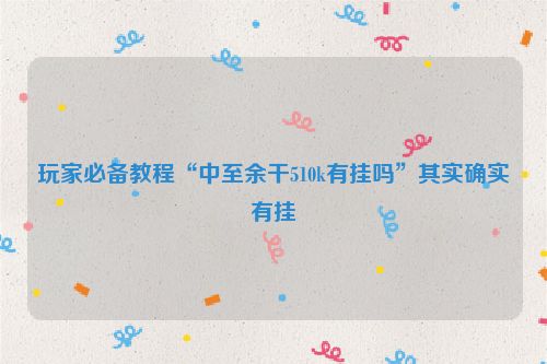 玩家必备教程“中至余干510k有挂吗”其实确实有挂