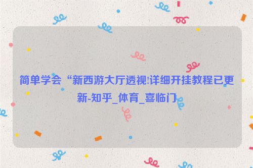 简单学会“新西游大厅透视!详细开挂教程已更新-知乎_体育_喜临门