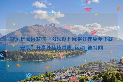 微乐玩家赢教你“微乐湖北麻将开挂免费下载安装”分享外挂技术赢_运动_迪特网