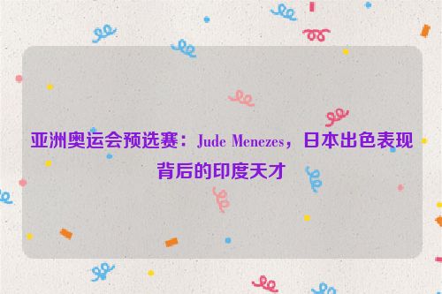 亚洲奥运会预选赛：Jude Menezes，日本出色表现背后的印度天才