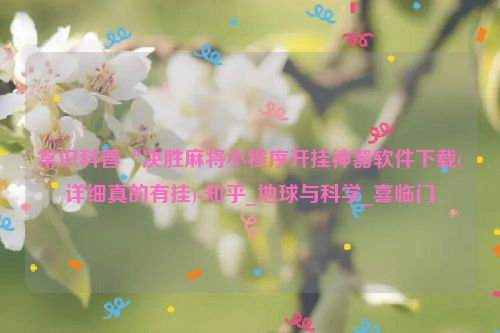 常识科普“决胜麻将小程序开挂神器软件下载(详细真的有挂)-知乎_地球与科学_喜临门