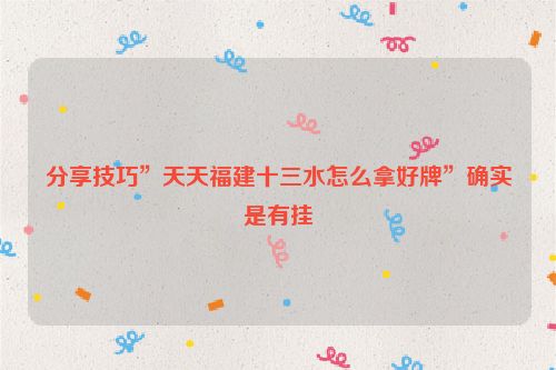 分享技巧”天天福建十三水怎么拿好牌”确实是有挂