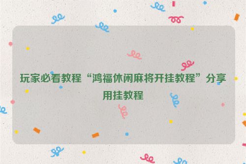 玩家必看教程“鸿福休闲麻将开挂教程”分享用挂教程