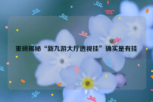 重磅揭秘“新九游大厅透视挂”确实是有挂