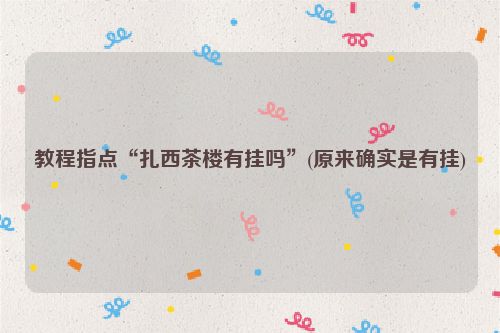 教程指点“扎西茶楼有挂吗”(原来确实是有挂)