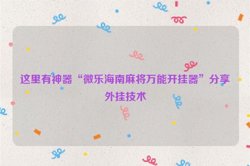 这里有神器“微乐海南麻将万能开挂器”分享外挂技术