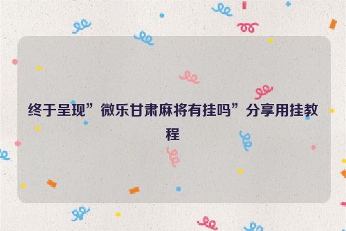 终于呈现”微乐甘肃麻将有挂吗”分享用挂教程