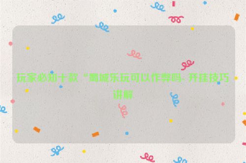 玩家必知十款“蜀城乐玩可以作弊吗- 开挂技巧讲解