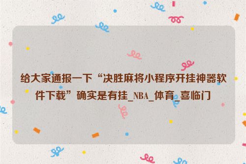 给大家通报一下“决胜麻将小程序开挂神器软件下载”确实是有挂_NBA_体育_喜临门