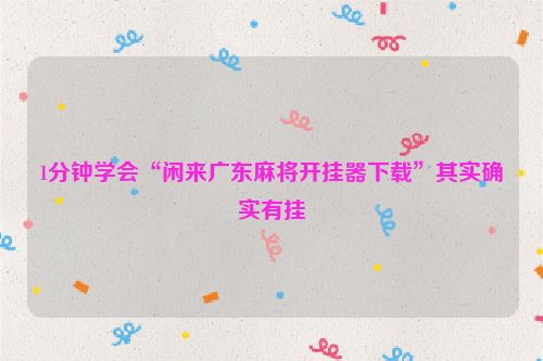 1分钟学会“闲来广东麻将开挂器下载”其实确实有挂