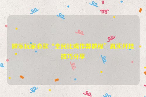 微乐玩家必款“全民比鸡作弊教程”真实开挂技巧分享