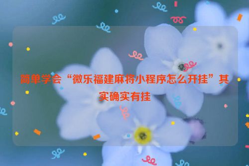 简单学会“微乐福建麻将小程序怎么开挂”其实确实有挂