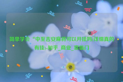 简单学会“中至吉安麻将可以开挂吗(详细真的有挂)-知乎_商业_喜临门
