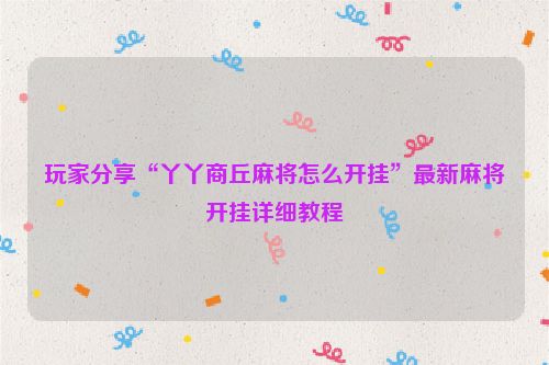 玩家分享“丫丫商丘麻将怎么开挂”最新麻将开挂详细教程