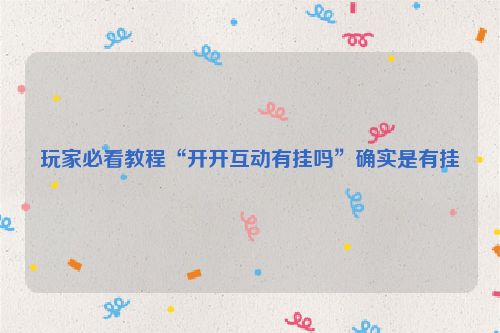 玩家必看教程“开开互动有挂吗”确实是有挂