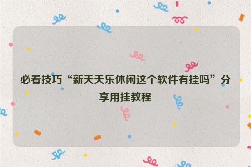 必看技巧“新天天乐休闲这个软件有挂吗”分享用挂教程