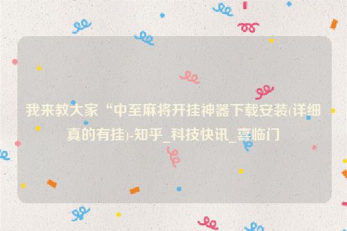 我来教大家“中至麻将开挂神器下载安装(详细真的有挂)-知乎_科技快讯_喜临门